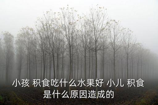 小孩 積食吃什么水果好 小兒 積食是什么原因造成的