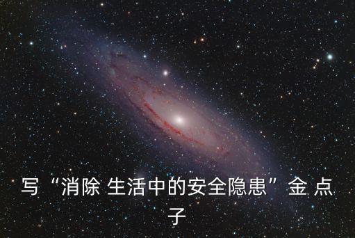 寫“消除 生活中的安全隱患”金 點子