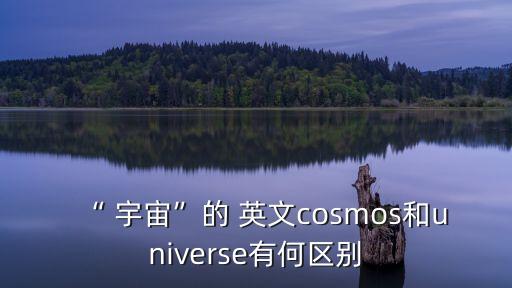 “ 宇宙”的 英文cosmos和universe有何區別