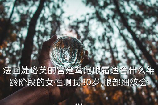 法國婕珞芙的宮廷鳶尾眼霜適合什么年齡階段的女性啊我30歲,眼部細(xì)紋會...