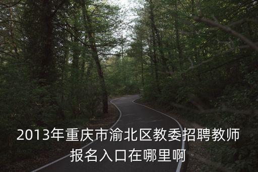 2013年重慶市渝北區(qū)教委招聘教師報(bào)名入口在哪里啊
