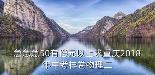 急急急50有償元以上求重慶2018年中考樣卷物理二