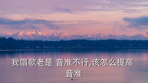 我唱歌老是 音準不行,該怎么提高 音準