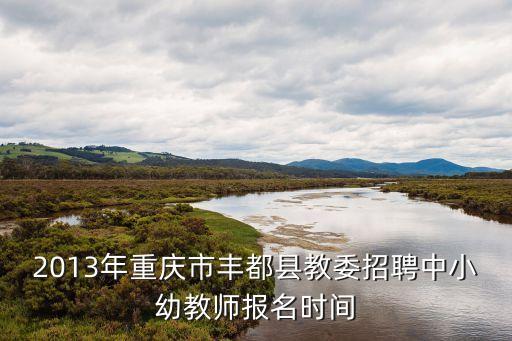 2013年重慶市豐都縣教委招聘中小幼教師報名時間