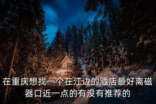 在重慶想找一個在江邊的酒店最好離磁器口近一點的有沒有推薦的