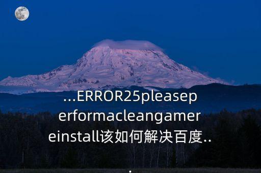 ...ERROR25pleaseperformacleangamereinstall該如何解決百度...