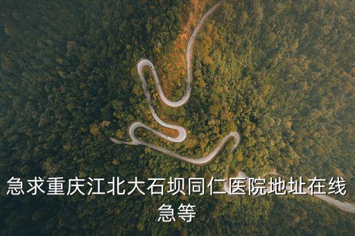 急求重慶江北大石壩同仁醫院地址在線急等