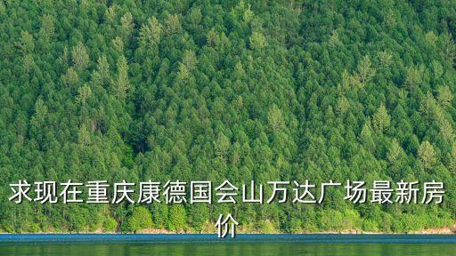 求現(xiàn)在重慶康德國(guó)會(huì)山萬(wàn)達(dá)廣場(chǎng)最新房?jī)r(jià)