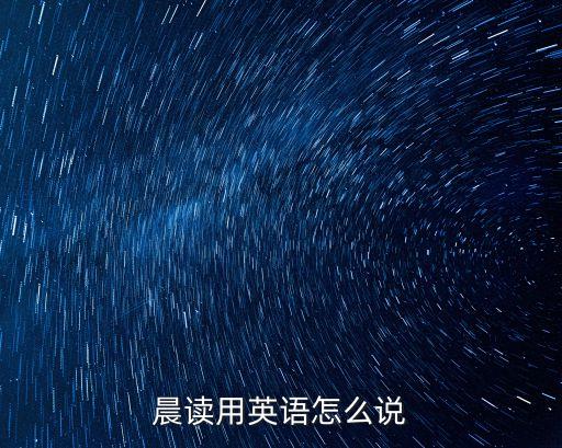 晨讀英語，早讀課用英語怎么說