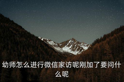 幼師怎么進行微信家訪呢剛加了要問什么呢
