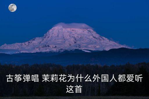 古箏彈唱 茉莉花為什么外國人都愛聽這首