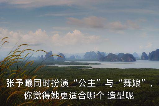 張予曦同時扮演“公主”與“舞娘”,你覺得她更適合哪個 造型呢