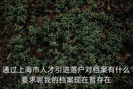通過上海市人才引進落戶對檔案有什么要求呢我的檔案現在暫存在