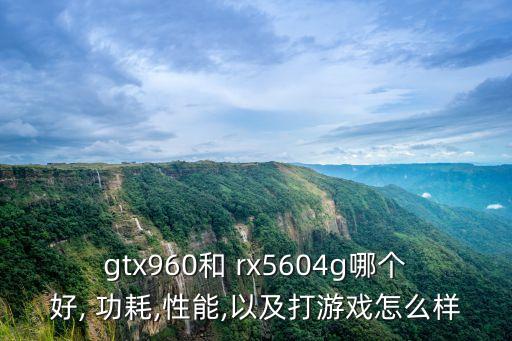 gtx960和 rx5604g哪個好, 功耗,性能,以及打游戲怎么樣