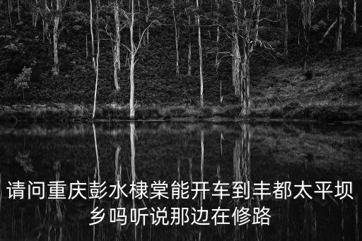 重慶市豐都太平壩鄉(xiāng)，重慶市豐都縣太平鄉(xiāng)旅游仙境什么時候開始開發(fā)
