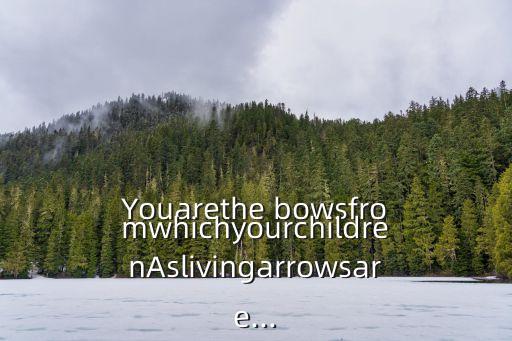Youarethe bowsfromwhichyourchildrenAslivingarrowsare...