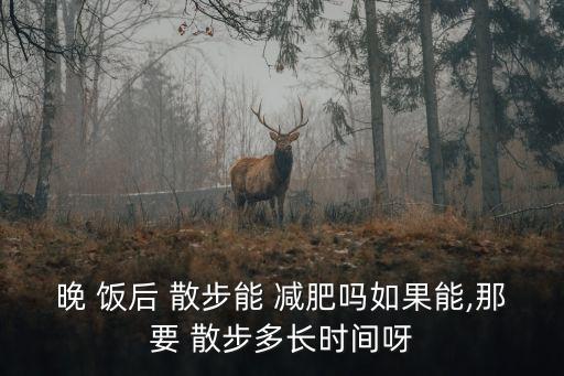 晚 飯后 散步能 減肥嗎如果能,那要 散步多長時(shí)間呀