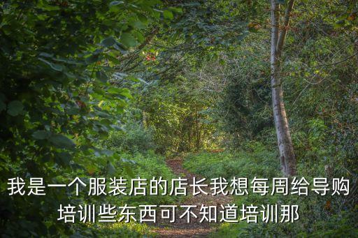 我是一個服裝店的店長我想每周給導購培訓些東西可不知道培訓那
