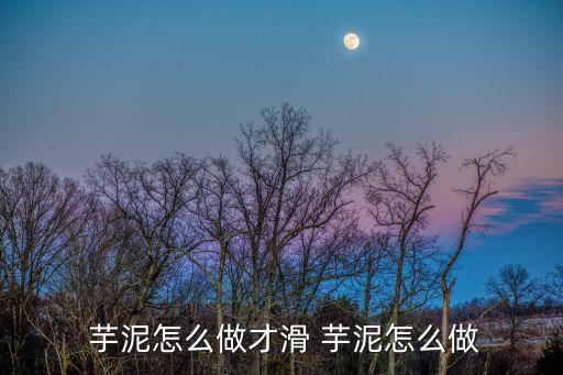  芋泥怎么做才滑 芋泥怎么做