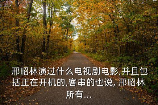  邢昭林演過什么電視劇電影,并且包括正在開機的,客串的也說, 邢昭林所有...