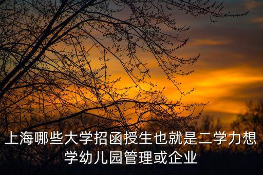 上海哪些大學招函授生也就是二學力想學幼兒園管理或企業