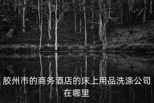 膠州市的商務酒店的床上用品洗滌公司在哪里