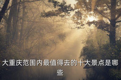 大重慶范圍內最值得去的十大景點是哪些