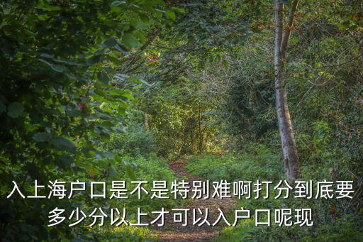 入上海戶口是不是特別難啊打分到底要多少分以上才可以入戶口呢現(xiàn)