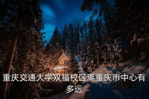 重慶交通大學雙福校區離重慶市中心有多遠