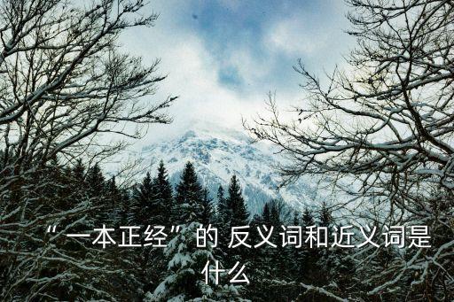“ 一本正經”的 反義詞和近義詞是什么