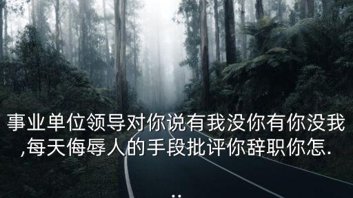 事業單位領導對你說有我沒你有你沒我,每天侮辱人的手段批評你辭職你怎...