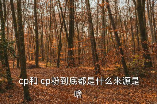  cp和 cp粉到底都是什么來源是啥