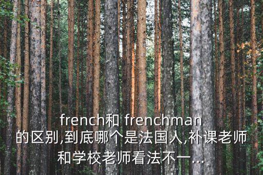 french和 frenchman的區(qū)別,到底哪個是法國人,補課老師和學校老師看法不一...
