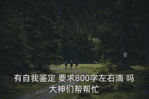 有自我鑒定 要求800字左右滴 嗎大神們幫幫忙