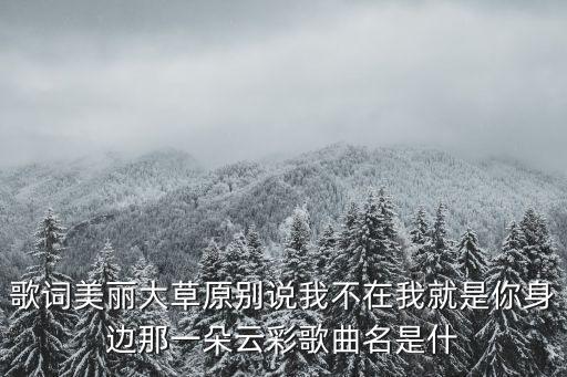 歌詞美麗大草原別說我不在我就是你身邊那一朵云彩歌曲名是什