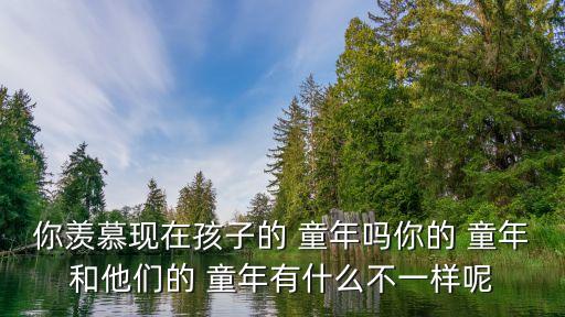 你羨慕現(xiàn)在孩子的 童年嗎你的 童年和他們的 童年有什么不一樣呢