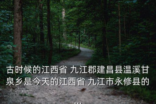 古時候的江西省 九江郡建昌縣溫溪甘泉鄉是今天的江西省 九江市永修縣的...