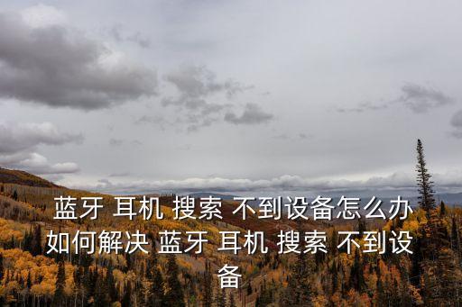  藍(lán)牙 耳機(jī) 搜索 不到設(shè)備怎么辦如何解決 藍(lán)牙 耳機(jī) 搜索 不到設(shè)備