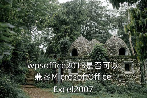wpsoffice2013是否可以兼容MicrosoftOfficeExcel2007