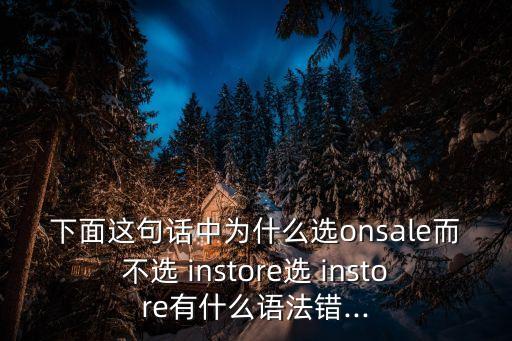 下面這句話中為什么選onsale而不選 instore選 instore有什么語法錯...
