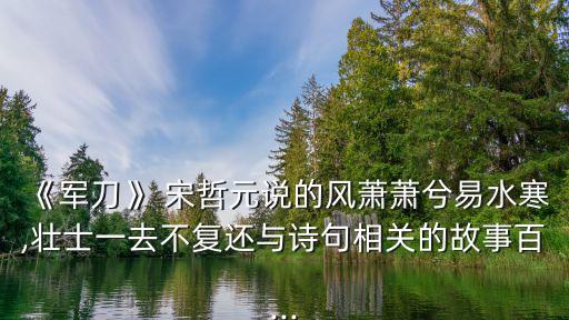 《軍刀》 宋哲元說的風蕭蕭兮易水寒,壯士一去不復還與詩句相關的故事百...