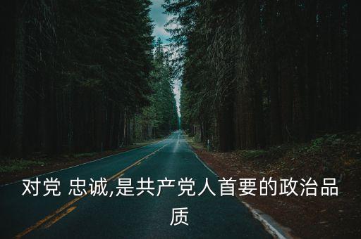 對黨 忠誠,是共產(chǎn)黨人首要的政治品質(zhì)