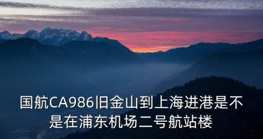 國航CA986舊金山到上海進港是不是在浦東機場二號航站樓