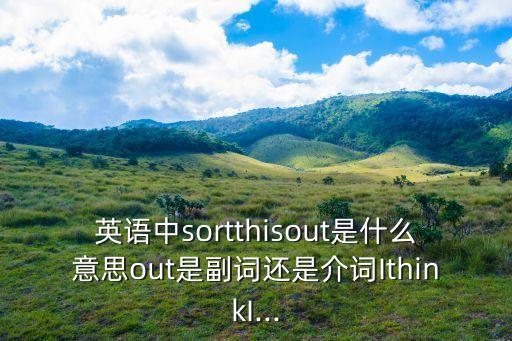 英語中sortthisout是什么意思o(jì)ut是副詞還是介詞IthinkI...