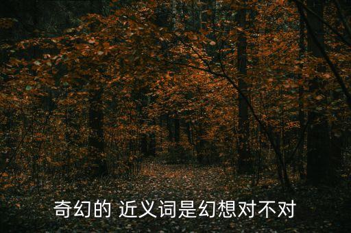 奇幻的 近義詞是幻想對不對