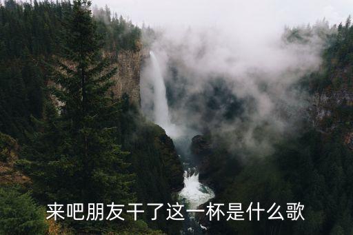 來吧朋友干了這一杯是什么歌