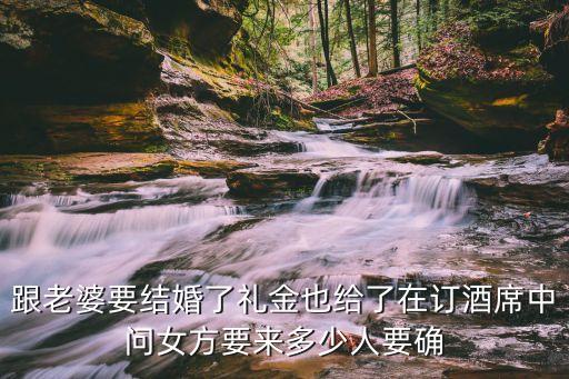 跟老婆要結婚了禮金也給了在訂酒席中問女方要來多少人要確