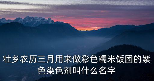 壯鄉(xiāng)農(nóng)歷三月用來做彩色糯米飯團的紫色染色劑叫什么名字