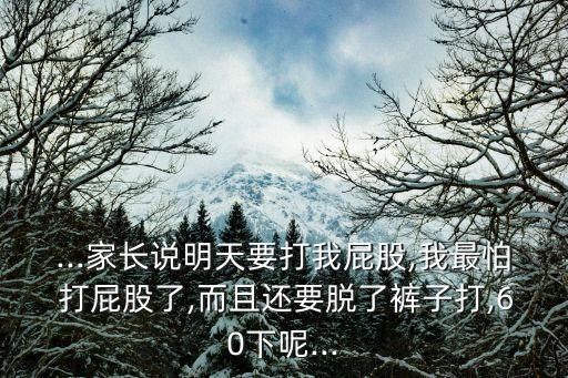 ...家長說明天要打我屁股,我最怕 打屁股了,而且還要脫了褲子打,60下呢...