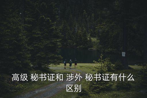 高級 秘書證和 涉外 秘書證有什么區別